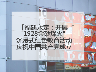 福建永定：开展“1928金砂烽火”沉浸式红色教育活动庆祝中国共产党成立104周年