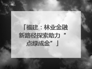 福建：林业金融新路径探索助力“点绿成金”