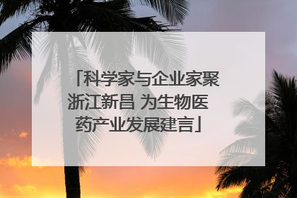 科学家与企业家聚浙江新昌 为生物医药产业发展建言