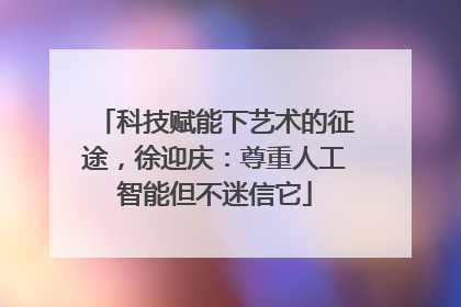 科技赋能下艺术的征途，徐迎庆：尊重人工智能但不迷信它