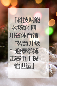 科技赋能老场馆 四川省体育馆“智慧升级”迎泰拳搏击赛事丨探馆世运