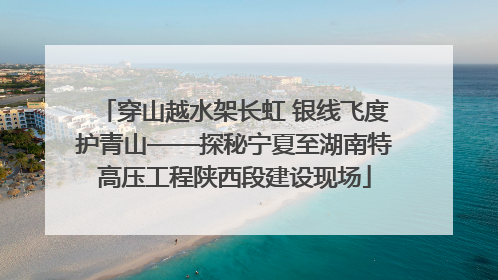 穿山越水架长虹 银线飞度护青山——探秘宁夏至湖南特高压工程陕西段建设现场
