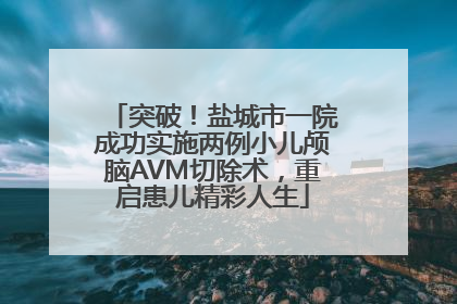 突破！盐城市一院成功实施两例小儿颅脑AVM切除术，重启患儿精彩人生