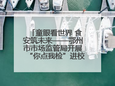 童眼看世界 食安筑未来——鄂州市市场监管局开展“你点我检”进校园六一特别活动