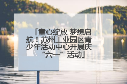 童心绽放 梦想启航！苏州工业园区青少年活动中心开展庆“六一”活动