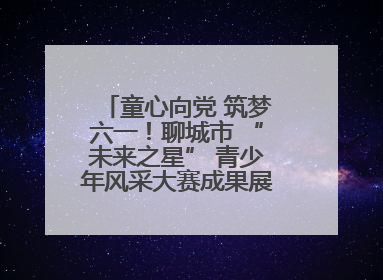 童心向党 筑梦六一！聊城市 “未来之星” 青少年风采大赛成果展示活动圆满成功