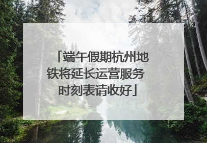 端午假期杭州地铁将延长运营服务 时刻表请收好