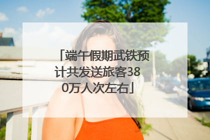 端午假期武铁预计共发送旅客380万人次左右