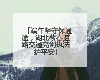 端午坚守保通途，湖北蕲春道路交通亮剑执法护平安
