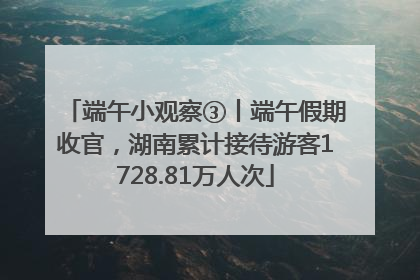 端午小观察③丨端午假期收官，湖南累计接待游客1728.81万人次