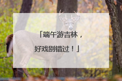 端午游吉林，好戏别错过！