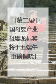 第二届中国母婴产业母婴龙标奖将于五端午重磅揭晓