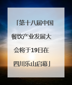 第十八届中国餐饮产业发展大会将于19日在四川乐山启幕