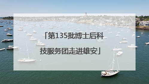 第135批博士后科技服务团走进雄安