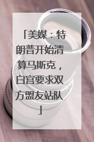 美媒：特朗普开始清算马斯克，白宫要求双方盟友站队