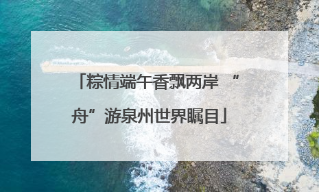 粽情端午香飘两岸 “舟”游泉州世界瞩目