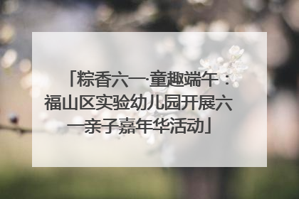 粽香六一·童趣端午：福山区实验幼儿园开展六一亲子嘉年华活动