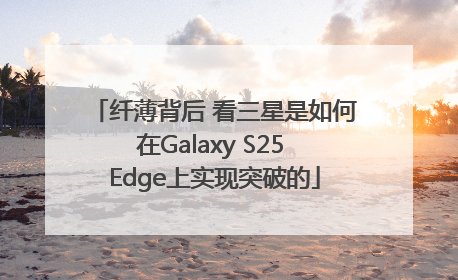 纤薄背后 看三星是如何在Galaxy S25 Edge上实现突破的