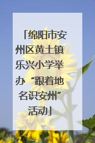 绵阳市安州区黄土镇乐兴小学举办“跟着地名识安州”活动