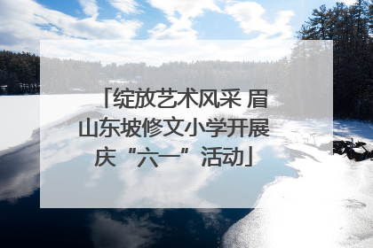 绽放艺术风采 眉山东坡修文小学开展庆“六一”活动