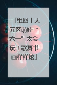 组图丨天元区萌娃“六一”太会玩！歌舞书画样样炫