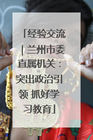经验交流｜兰州市委直属机关：突出政治引领 抓好学习教育