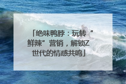 绝味鸭脖：玩转“鲜辣”营销，解锁Z世代的情感共鸣