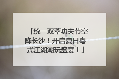 统一双萃功夫节空降长沙！开启夏日粤式江湖潮玩盛宴！