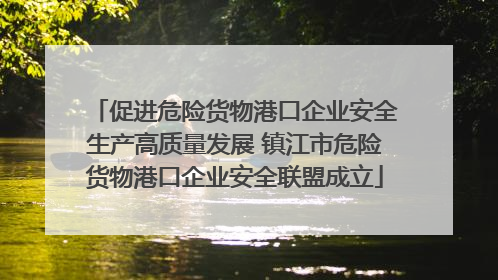 促进危险货物港口企业安全生产高质量发展 镇江市危险货物港口企业安全联盟成立