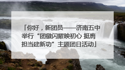 你好，新团员——济南五中举行“团徽闪耀映初心 挺膺担当建新功”主题团日活动