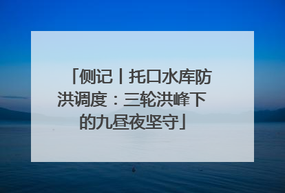 侧记丨托口水库防洪调度：三轮洪峰下的九昼夜坚守