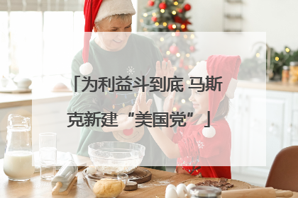 为利益斗到底 马斯克新建“美国党”