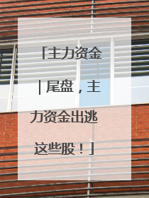 主力资金｜尾盘，主力资金出逃这些股！