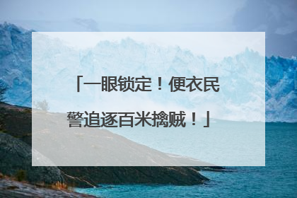一眼锁定！便衣民警追逐百米擒贼！