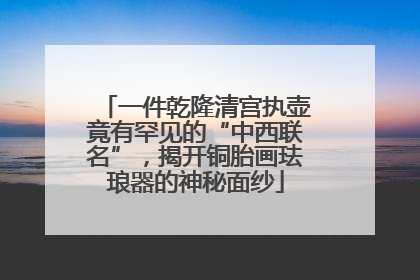 一件乾隆清宫执壶竟有罕见的“中西联名”，揭开铜胎画珐琅器的神秘面纱