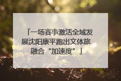 一场赛事激活全域发展沈阳康平跑出文体旅融合“加速度”