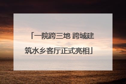 一院跨三地 跨域建筑水乡客厅正式亮相