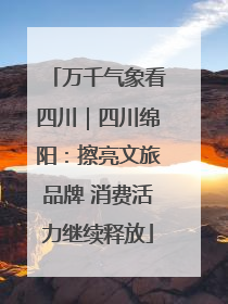 万千气象看四川｜四川绵阳：擦亮文旅品牌 消费活力继续释放