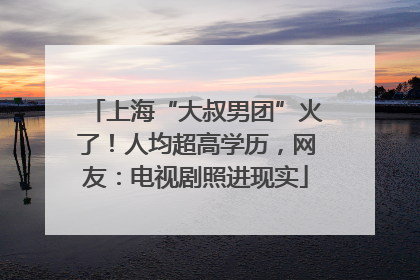 上海“大叔男团”火了！人均超高学历，网友：电视剧照进现实