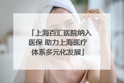 上海百汇医院纳入医保 助力上海医疗体系多元化发展