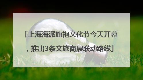 上海海派旗袍文化节今天开幕，推出3条文旅商展联动路线