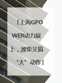 上海GPOWER动力展上，潍柴又搞“大”动作