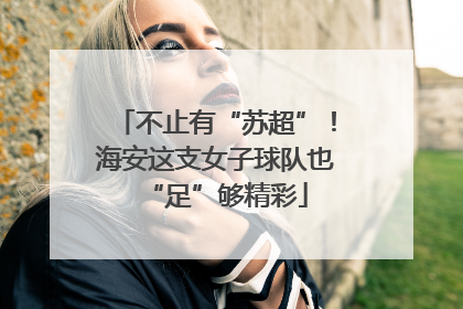 不止有“苏超”！海安这支女子球队也“足”够精彩