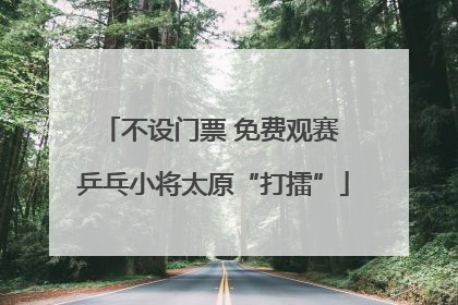 不设门票 免费观赛 乒乓小将太原“打擂”