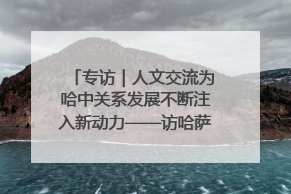 专访｜人文交流为哈中关系发展不断注入新动力——访哈萨克斯坦文化与信息部部长巴拉耶娃