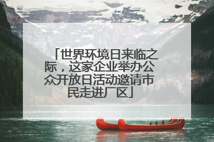 世界环境日来临之际，这家企业举办公众开放日活动邀请市民走进厂区