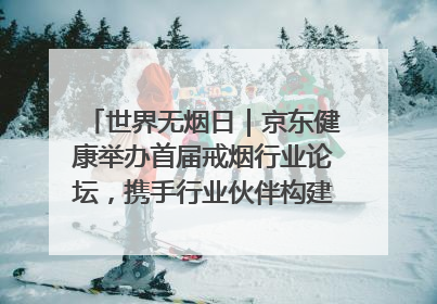 世界无烟日｜京东健康举办首届戒烟行业论坛，携手行业伙伴构建科学控烟新生态