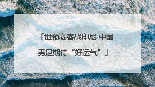 世预赛客战印尼 中国男足期待“好运气”