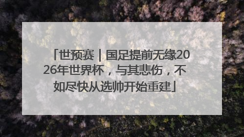 世预赛｜国足提前无缘2026年世界杯，与其悲伤，不如尽快从选帅开始重建