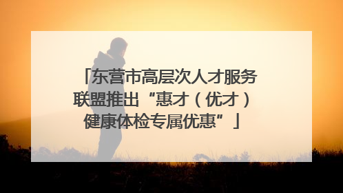 东营市高层次人才服务联盟推出“惠才（优才）健康体检专属优惠”